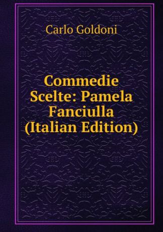Carlo Goldoni Commedie Scelte: Pamela Fanciulla (Italian Edition)