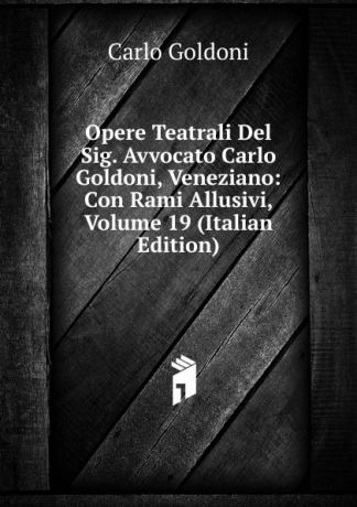 Carlo Goldoni Opere Teatrali Del Sig. Avvocato Carlo Goldoni, Veneziano: Con Rami Allusivi, Volume 19 (Italian Edition)
