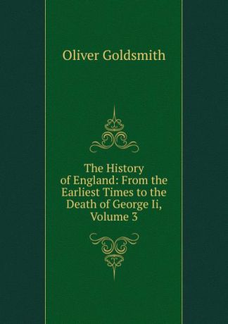 Goldsmith Oliver The History of England: From the Earliest Times to the Death of George Ii, Volume 3
