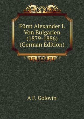 A F. Golovin Furst Alexander I. Von Bulgarien (1879-1886) (German Edition)