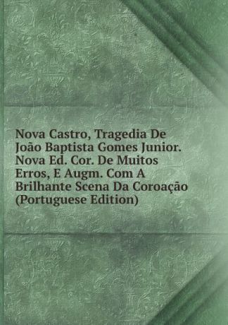 Nova Castro, Tragedia De Joao Baptista Gomes Junior. Nova Ed. Cor. De Muitos Erros, E Augm. Com A Brilhante Scena Da Coroacao (Portuguese Edition)