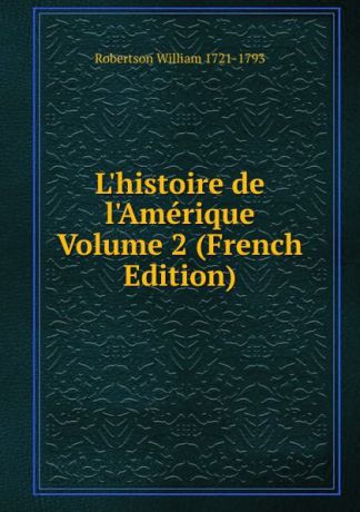 William Robertson L.histoire de l.Amerique Volume 2 (French Edition)