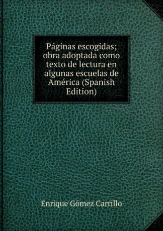 Enrique Gómez Carrillo Paginas escogidas; obra adoptada como texto de lectura en algunas escuelas de America (Spanish Edition)