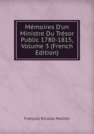 François Nicolas Mollien Memoires D.un Ministre Du Tresor Public 1780-1815, Volume 3 (French Edition)