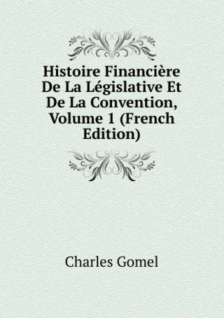 Charles Gomel Histoire Financiere De La Legislative Et De La Convention, Volume 1 (French Edition)