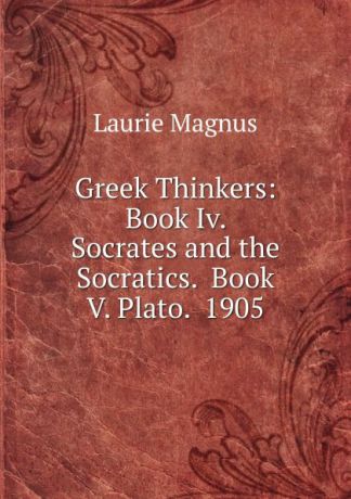 Laurie Magnus Greek Thinkers: Book Iv. Socrates and the Socratics. Book V. Plato. 1905