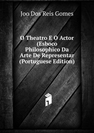 Joo Dos Reis Gomes O Theatro E O Actor (Esboco Philosophico Da Arte De Representar (Portuguese Edition)