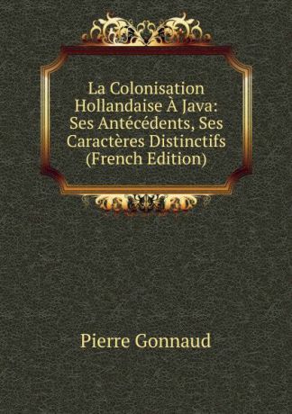 Pierre Gonnaud La Colonisation Hollandaise A Java: Ses Antecedents, Ses Caracteres Distinctifs (French Edition)