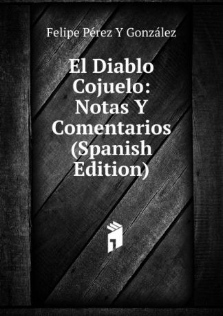 Felipe Pérez y González El Diablo Cojuelo: Notas Y Comentarios (Spanish Edition)
