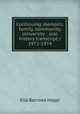Ella Barrows Hagar Continuing memoirs: family, community, University : oral history transcript / 1972-1974