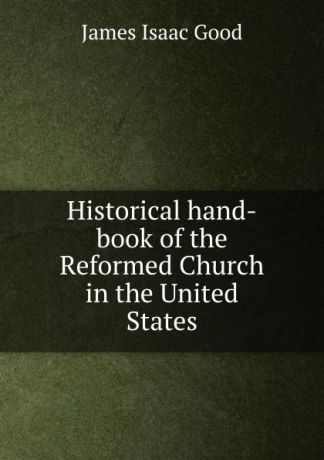 James Isaac Good Historical hand-book of the Reformed Church in the United States