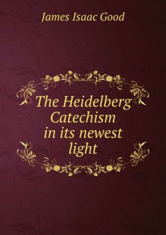 James Isaac Good The Heidelberg Catechism in its newest light