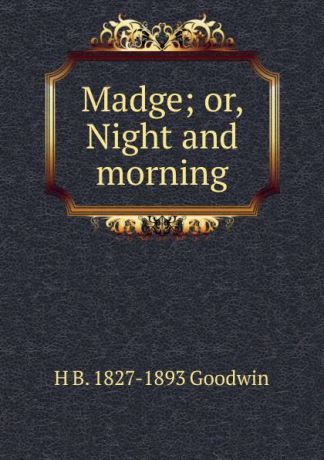 H B. 1827-1893 Goodwin Madge; or, Night and morning