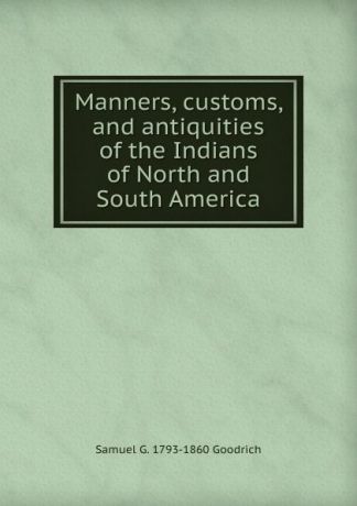 Samuel G. 1793-1860 Goodrich Manners, customs, and antiquities of the Indians of North and South America