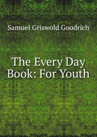 Samuel G. Goodrich The Every Day Book: For Youth
