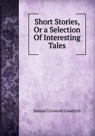 Samuel G. Goodrich Short Stories, Or a Selection Of Interesting Tales