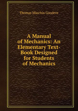 Thomas Minchin Goodeve A Manual of Mechanics: An Elementary Text-Book Designed for Students of Mechanics
