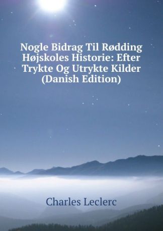 Charles Leclerc Nogle Bidrag Til R.dding H.jskoles Historie: Efter Trykte Og Utrykte Kilder (Danish Edition)