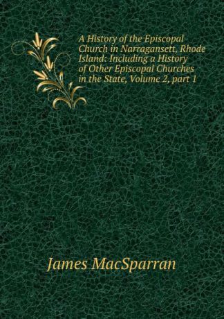 James MacSparran A History of the Episcopal Church in Narragansett, Rhode Island: Including a History of Other Episcopal Churches in the State, Volume 2,.part 1