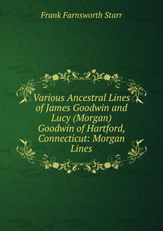 Frank Farnsworth Starr Various Ancestral Lines of James Goodwin and Lucy (Morgan) Goodwin of Hartford, Connecticut: Morgan Lines