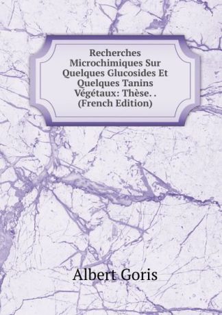 Albert Goris Recherches Microchimiques Sur Quelques Glucosides Et Quelques Tanins Vegetaux: These. . (French Edition)