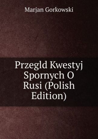 Marjan Gorkowski Przegld Kwestyj Spornych O Rusi (Polish Edition)