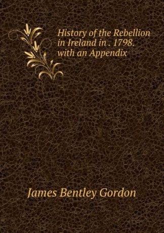 James Bentley Gordon History of the Rebellion in Ireland in . 1798. with an Appendix