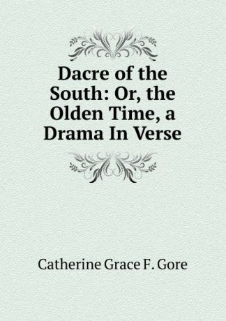 Catherine Grace F. Gore Dacre of the South: Or, the Olden Time, a Drama In Verse.