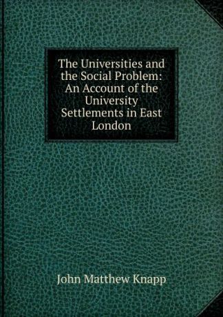 John Matthew Knapp The Universities and the Social Problem: An Account of the University Settlements in East London