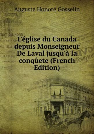 Auguste Honoré Gosselin L.eglise du Canada depuis Monseigneur De Laval jusqu.a la conquete (French Edition)