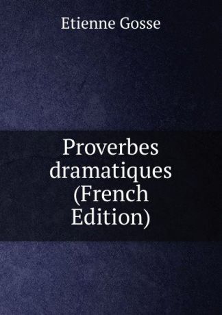 Étienne Gosse Proverbes dramatiques (French Edition)