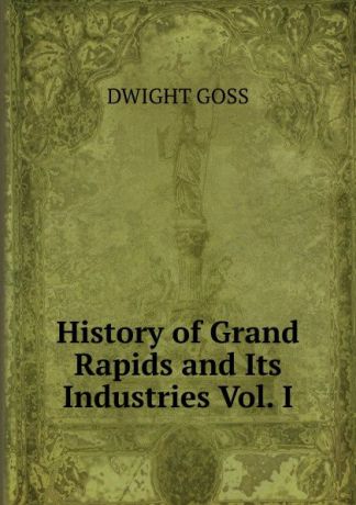 Dwight Goss History of Grand Rapids and Its Industries Vol. I.