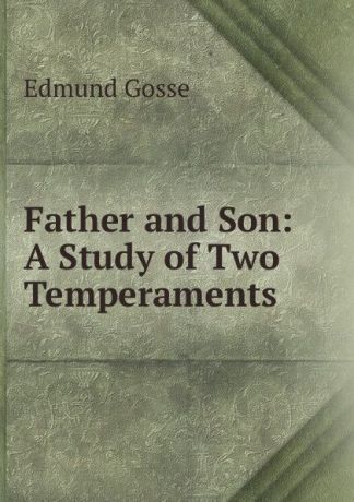 Edmund Gosse Father and Son: A Study of Two Temperaments
