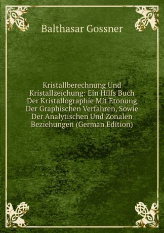 Balthasar Gossner Kristallberechnung Und Kristallzeichung: Ein Hilfs Buch Der Kristallographie Mit Etonung Der Graphischen Verfahren, Sowie Der Analytischen Und Zonalen Beziehungen (German Edition)