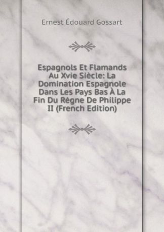 Ernest Édouard Gossart Espagnols Et Flamands Au Xvie Siecle: La Domination Espagnole Dans Les Pays Bas A La Fin Du Regne De Philippe II (French Edition)