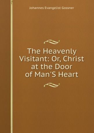 Johannes Evangelist Gossner The Heavenly Visitant: Or, Christ at the Door of Man.S Heart
