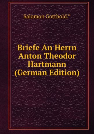 Salomon Gotthold.* Briefe An Herrn Anton Theodor Hartmann (German Edition)