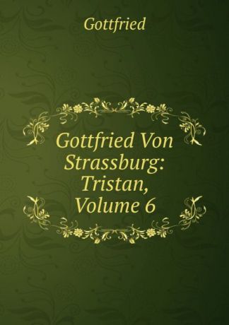 Gottfried Gottfried Von Strassburg: Tristan, Volume 6
