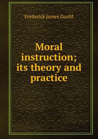 Frederick James Gould Moral instruction; its theory and practice