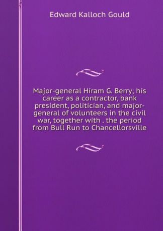 Edward Kalloch Gould Major-general Hiram G. Berry; his career as a contractor, bank president, politician, and major-general of volunteers in the civil war, together with . the period from Bull Run to Chancellorsville