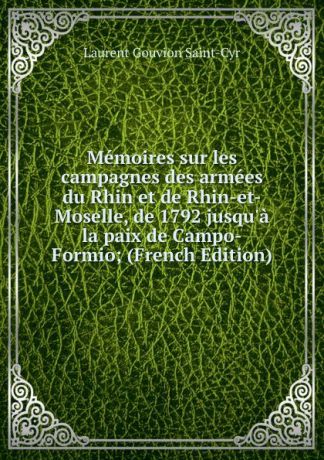 Laurent Gouvion Saint-Cyr Memoires sur les campagnes des armees du Rhin et de Rhin-et-Moselle, de 1792 jusqu.a la paix de Campo-Formio; (French Edition)