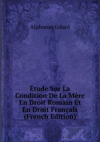 Alphonse Gourd Etude Sur La Condition De La Mere En Droit Romain Et En Droit Francais (French Edition)
