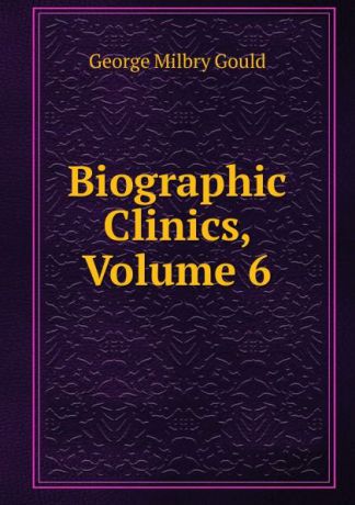 George Milbry Gould Biographic Clinics, Volume 6