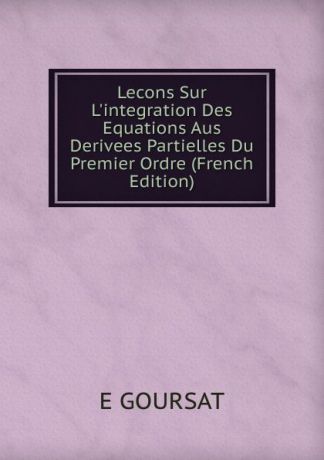 E GOURSAT Lecons Sur L.integration Des Equations Aus Derivees Partielles Du Premier Ordre (French Edition)