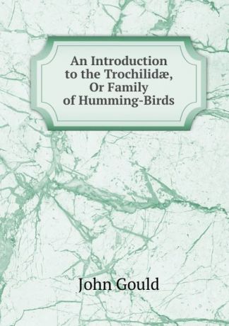 John Gould An Introduction to the Trochilidae, Or Family of Humming-Birds