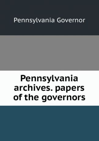 Pennsylvania Governor Pennsylvania archives. papers of the governors