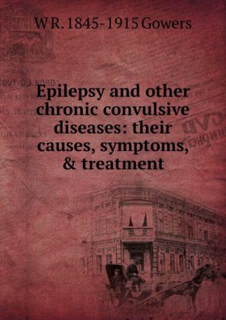 W R. 1845-1915 Gowers Epilepsy and other chronic convulsive diseases: their causes, symptoms, . treatment