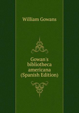 William Gowans Gowan.s bibliotheca americana (Spanish Edition)