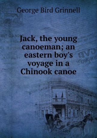 Grinnell George Bird Jack, the young canoeman; an eastern boy.s voyage in a Chinook canoe