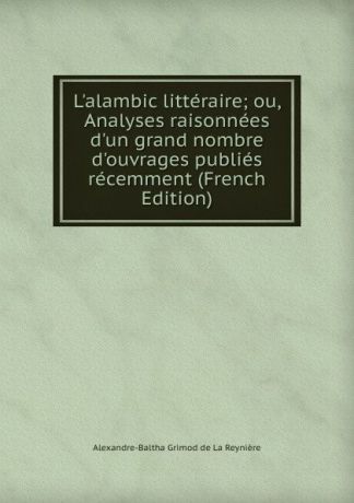 Alexandre-Baltha Grimod de La Reynière L.alambic litteraire; ou, Analyses raisonnees d.un grand nombre d.ouvrages publies recemment (French Edition)